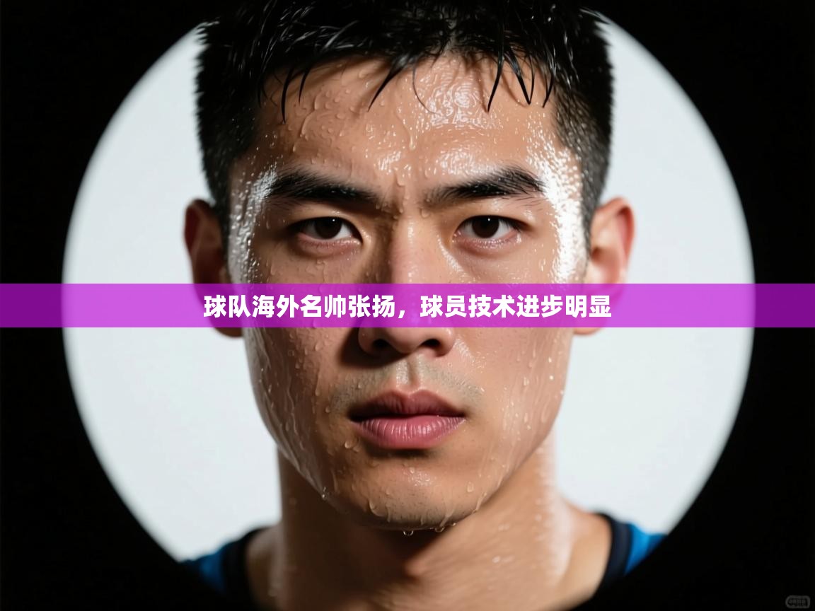 球队海外名帅张扬，球员技术进步明显