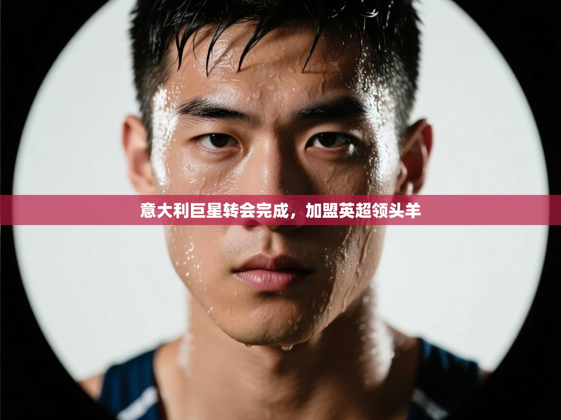 意大利巨星转会完成，加盟英超领头羊